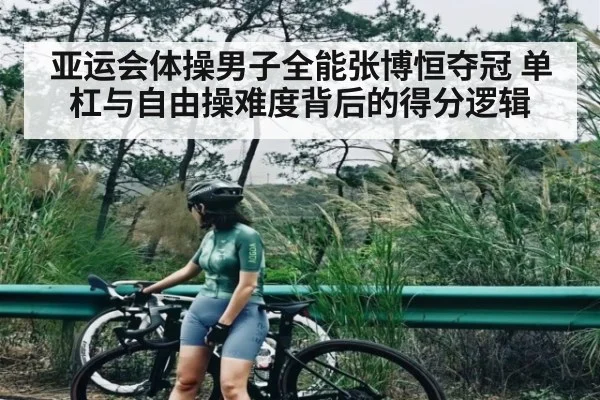 亚运会体操男子全能张博恒夺冠 单杠与自由操难度背后的得分逻辑