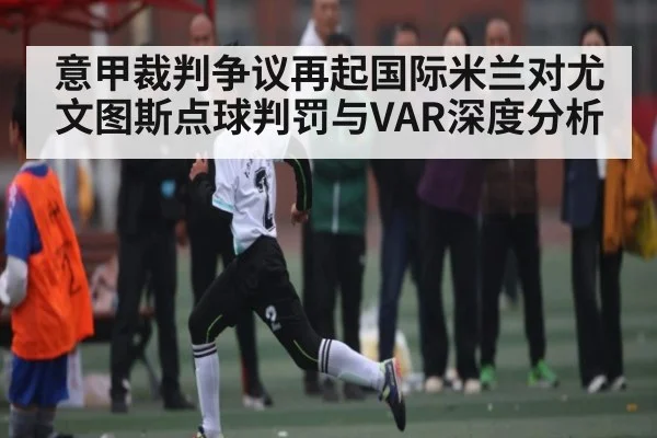 意甲裁判争议再起国际米兰对尤文图斯点球判罚与VAR深度分析