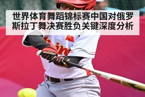 世界体育舞蹈锦标赛中国对俄罗斯拉丁舞决赛胜负关键深度分析